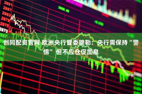 创同配资官网 欧洲央行管委穆勒：央行需保持“警惕” 但不应仓促加息