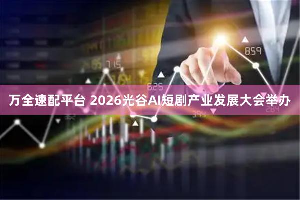 万全速配平台 2026光谷AI短剧产业发展大会举办