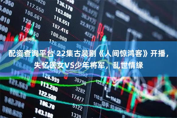 配资查询平台 22集古装剧《人间惊鸿客》开播，失忆医女VS少年将军，乱世情缘